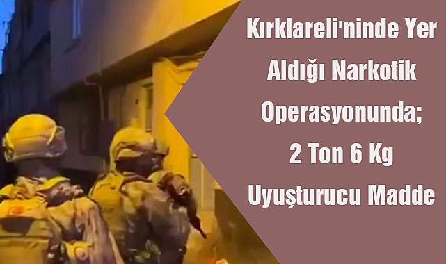 Kırklareli'ninde Yer Aldığı Narkotik Operasyonunda; 2 Ton 6 Kg Uyuşturucu Madde Ele Geçirildi