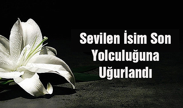 Sevilen İsim Son Yolculuğuna Uğurlandı