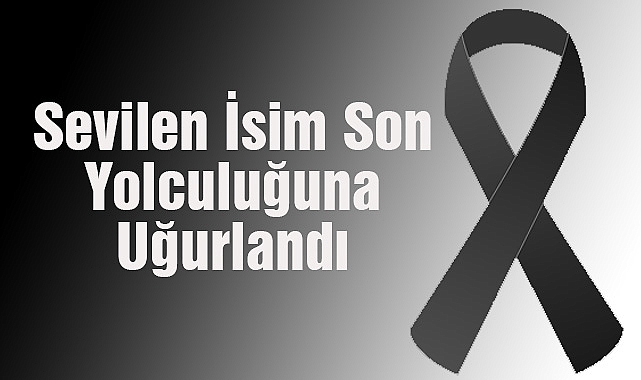 Sevilen İsim Son Yolculuğuna Uğurlandı