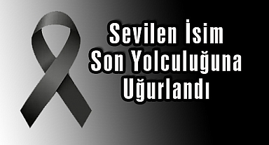 Sevilen İsim Son Yolculuğuna Uğurlandı