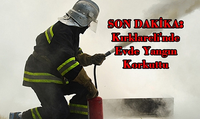 SON DAKİKA: Kırklareli'nde Evde Yangın Korkuttu