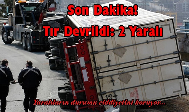 Son Dakika! Tır Devrildi: Yaralılar Var