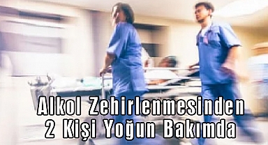 Alkol Zehirlenmesinden 2 Kişi Yoğun Bakımda