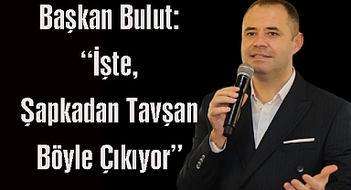 Başkan Bulut: “İşte, Şapkadan Tavşan Böyle Çıkıyor”