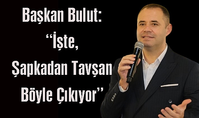 Başkan Bulut: “İşte, Şapkadan Tavşan Böyle Çıkıyor”