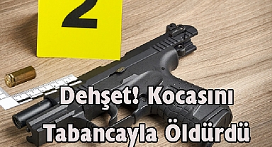 Dehşet! Kocasını Tabancayla Öldürdü