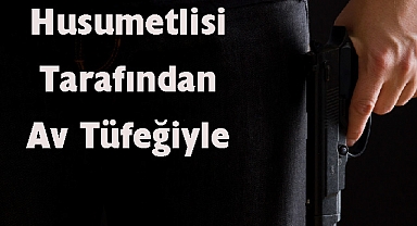 Husumetlisi Tarafından Av Tüfeğiyle Vuruldu