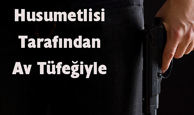 Husumetlisi Tarafından Av Tüfeğiyle Vuruldu