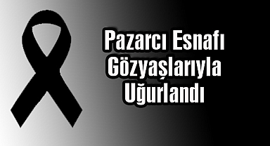 Pazarcı Esnafı Gözyaşlarıyla Uğurlandı
