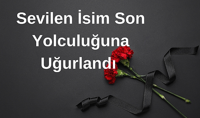 Sevilen İsim Son Yolcıuluğuna Uğurlandı