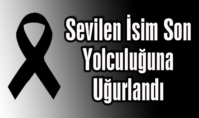 Sevilen İsim Son Yolculuğuna Uğurlandı