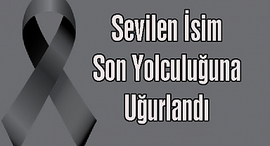 Sevilen İsim Son Yolculuğuna Uğurlandı