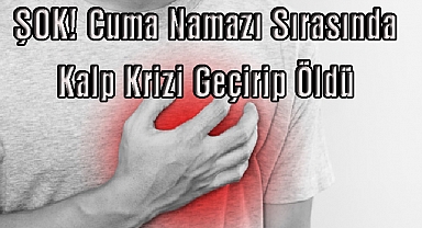 ŞOK! Cuma Namazı Sırasında Kalp Krizi Geçirip Öldü