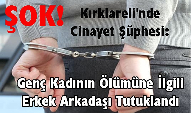 ŞOK! Kırklareli'nde Cinayet Şüphesi: Genç Kadının Ölümüne İlgili Erkek Arkadaşı Tutuklandı