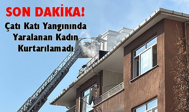 SON DAKİKA! Çatı Katı Yangınında Yaralanan Kadın Kurtarılamadı