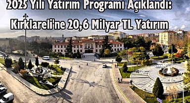 2025 Yılı Yatırım Programı Açıklandı: Kırklareli'ne 20,6 Milyar TL Yatırım
