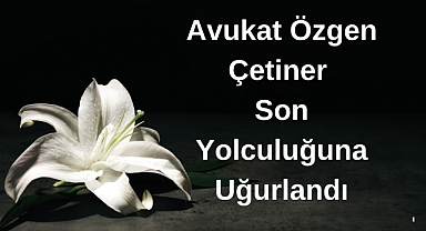 Avukat Özgen Çetiner Son Yolculuğuna Uğurlandı