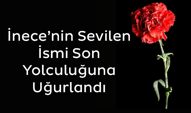 İnece’nin Sevilen İsmi Son Yolculuğuna Uğurlandı