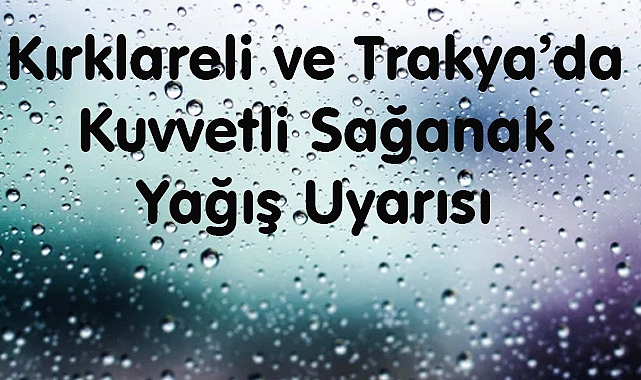 Kırklareli ve Trakya’da Kuvvetli Sağanak Yağış Uyarısı