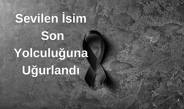 Sevilen İsim Son Yolculuğuna Uğurlandı