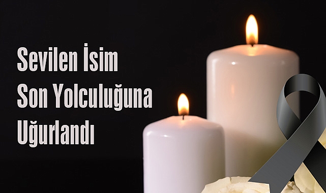Sevilen İsim Son Yolculuğuna Uğurlandı