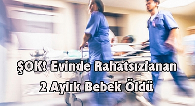 ŞOK! Evinde Rahatsızlanan 2 Aylık Bebek Öldü