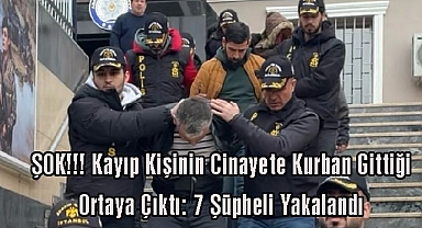 ŞOK!!! Kayıp Kişinin Cinayete Kurban Gittiği Ortaya Çıktı: 7 Şüpheli Yakalandı