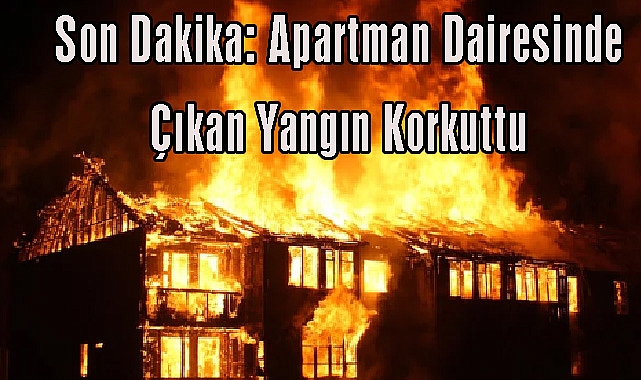 Son Dakika: Apartman Dairesinde Çıkan Yangın Korkuttu