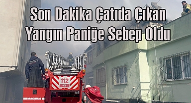 Son Dakika: Çatıda Çıkan Yangın Paniğe Sebep Oldu