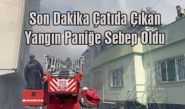 Son Dakika: Çatıda Çıkan Yangın Paniğe Sebep Oldu