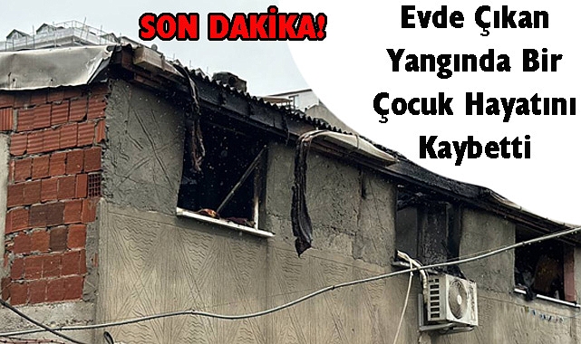 SON DAKİKA! Evde Çıkan Yangında Bir Çocuk Hayatını Kaybetti