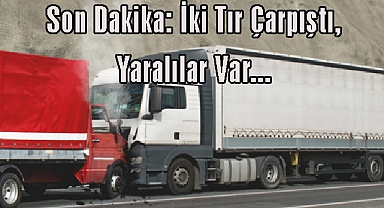 Son Dakika: İki Tır Çarpıştı, Yaralılar Var…