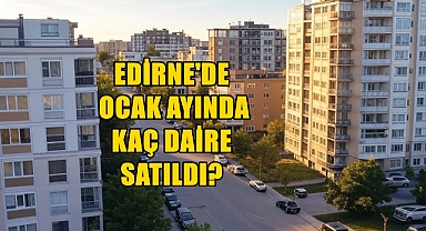 Yılın İlk Ayında Edirne’de Konut Satışına Dair Şaşırtan Veriler