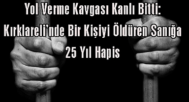 Yol Verme Kavgası Kanlı Bitti: Kırklareli’nde Bir Kişiyi Öldüren Sanığa 25 Yıl Hapis