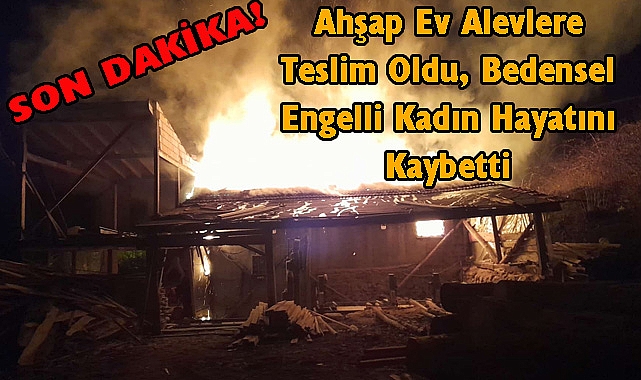 Ahşap Ev Alevlere Teslim Oldu, Bedensel Engelli Kadın Hayatını Kaybetti