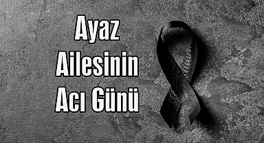 Ayaz Ailesinin Acı Günü