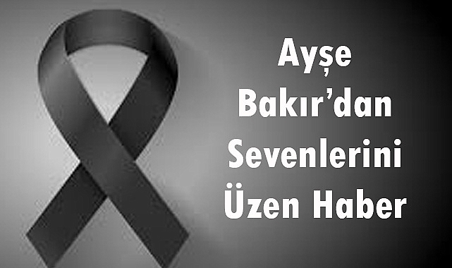 Ayşe Bakır’dan Sevenlerini Üzen Haber