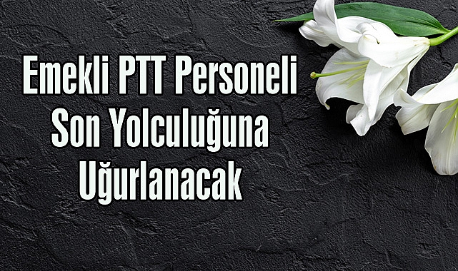 Emekli PTT Personeli Son Yolculuğuna Uğurlanacak