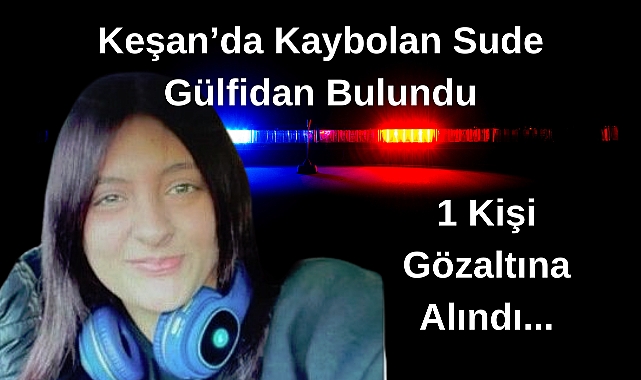 Keşan’da Kaybolan Sude Gülfidan Bulundu, 1 Kişi Gözaltına Alındı