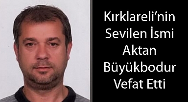Kırklareli'nin Sevilen İsmi Aktan Büyükbodur Yaşamını Yitirdi