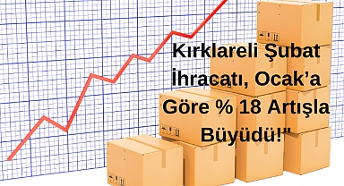 Kırklareli Şubat İhracatı, Ocak’a Göre Yüzde 18 Artışla Büyüdü!