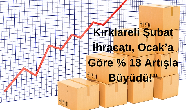 Kırklareli Şubat İhracatı, Ocak’a Göre Yüzde 18 Artışla Büyüdü!
