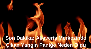 Son Dakika: Alışveriş Merkezinde Çıkan Yangın Paniğe Neden Oldu