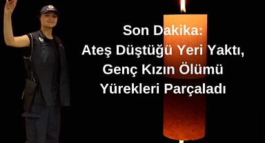Son Dakika:Ateş Düştüğü Yeri Yaktı,Genç Kızın Ölümü Yürekleri Parçaladı