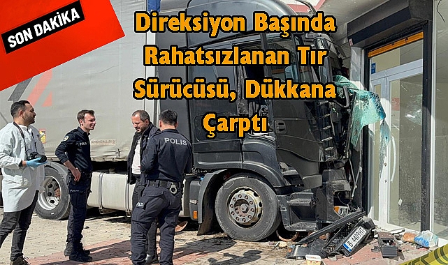 SON DAKİKA! Direksiyon Başında Rahatsızlanan Tır Sürücüsü, Dükkana Çarptı