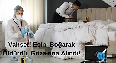 Vahşet! Eşini Boğarak Öldürdü, Gözaltına Alındı!