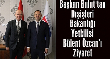 Başkan Bulut'tan, Dışişleri Bakanlığı Yetkilisi Bülent Özcan’ı Ziyaret