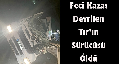 Feci Kaza: Devrilen Tır’ın Sürücüsü Öldü