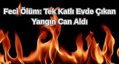 Feci Ölüm: Tek Katlı evde çıkan Yangın Can Aldı