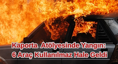 Kaporta Atölyesinde Yangın: 6 Araç Kullanılmaz Hale Geldi
